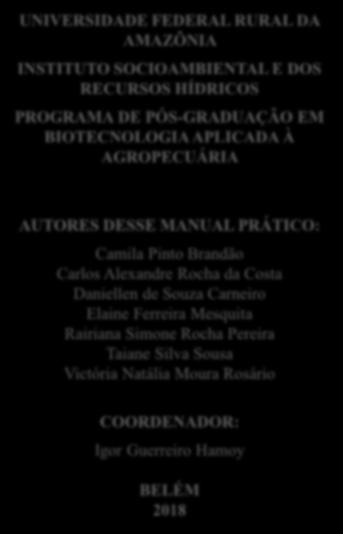 UNIVERSIDADE FEDERAL RURAL DA AMAZÔNIA INSTITUTO SOCIOAMBIENTAL E DOS RECURSOS HÍDRICOS PROGRAMA DE PÓS-GRADUAÇÃO EM BIOTECNOLOGIA APLICADA À AGROPECUÁRIA AUTORES DESSE MANUAL PRÁTICO: Camila Pinto