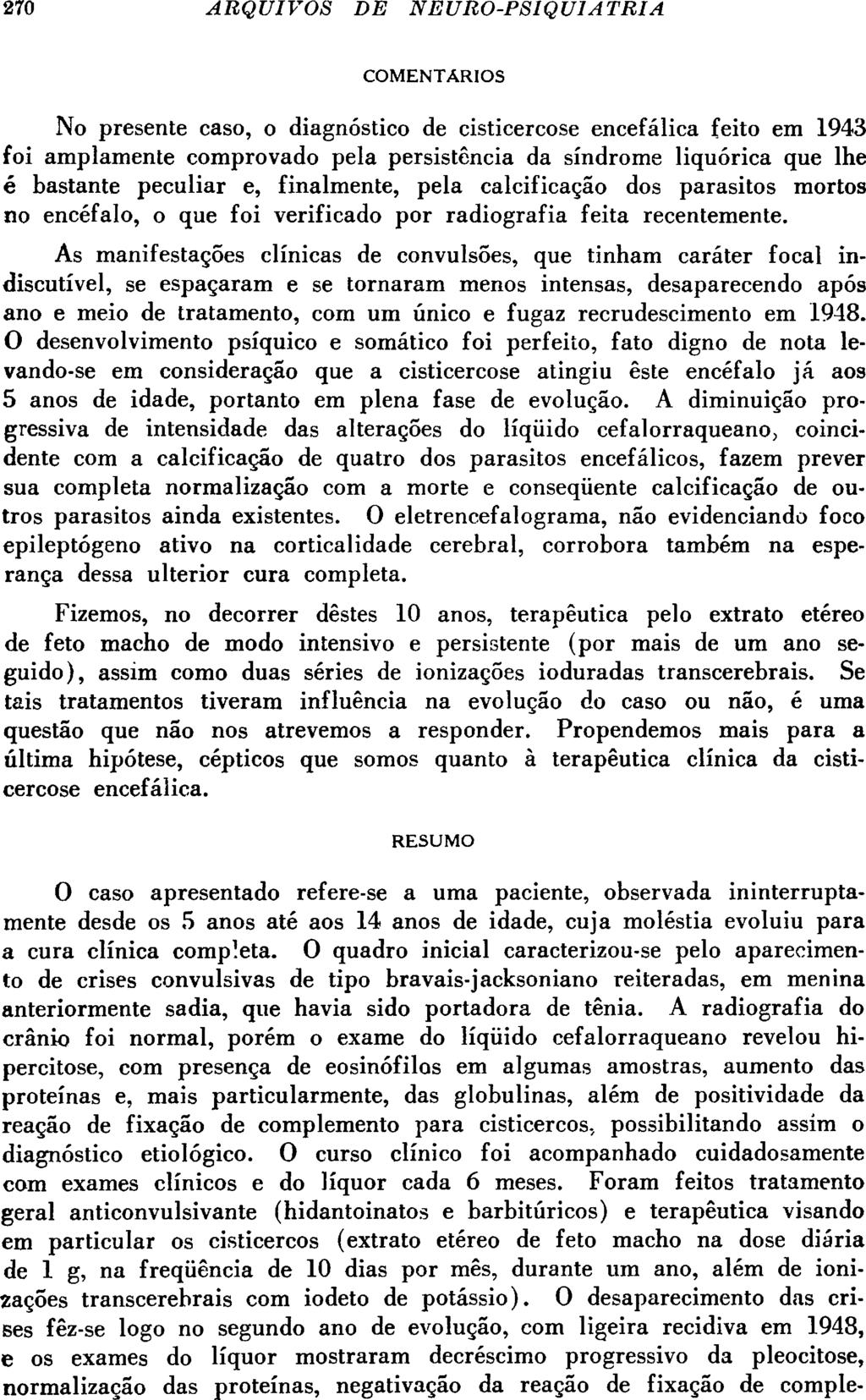 COMENTARIOS No presente caso, o diagnóstico de cisticercose encefálica feito em 1943 foi amplamente comprovado pela persistencia da síndrome liquórica que lhe é bastante peculiar e, finalmente, pela