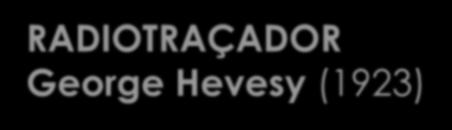 RADIOTRAÇADOR George Hevesy (1923) Radiotraçador com chumbo (metabolismo de animais) Nobel de Química de 1943 Use of radioactive isotopes as tracers O passo seguinte