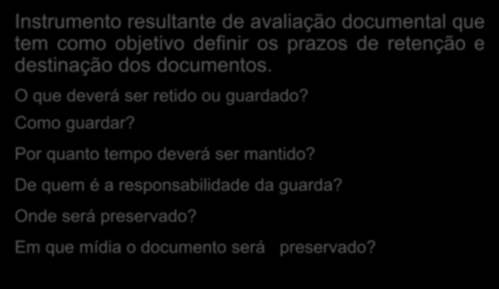 Instrumento resultante de avaliação documental que tem como objetivo definir os prazos de retenção e destinação dos documentos. O que deverá ser retido ou guardado? Como guardar?