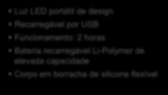 . Principais Características (USP) Luz LED portátil de design Recarregável por USB Funcionamento: 2 horas Bateria recarregável Li-Polymer de elevada capacidade Corpo em borracha de silicone flexível