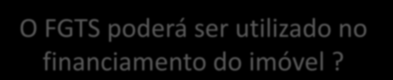 O FGTS poderá ser utilizado no financiamento do imóvel?