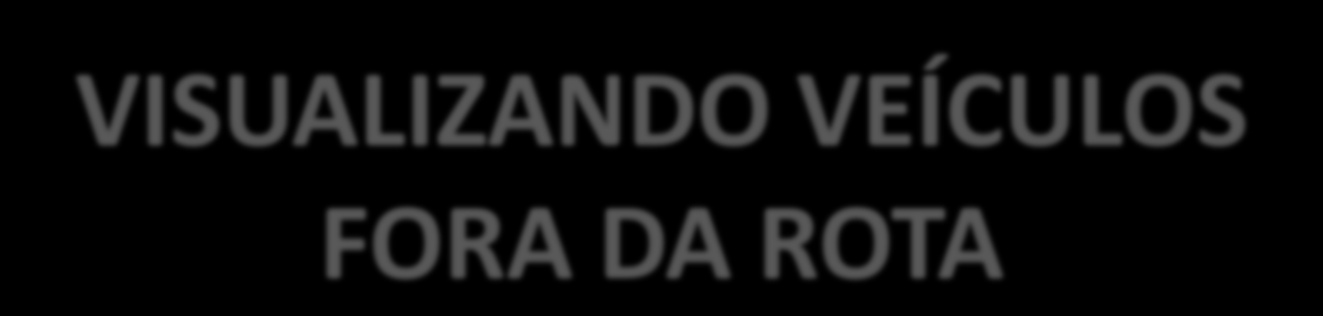 VISUALIZANDO VEÍCULOS FORA DA ROTA Toda vez que um veículo