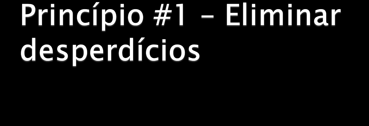 http://goo.gl/od1q Princípio #1 Eliminar desperdícios Desperdícios: tudo aquilo que não agrega valor para cliente final e que não são percebidos pelo cliente.