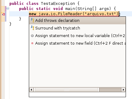 E você tem duas opções: 1) Add throws declaration, que vai gerar: public class TestaException { public static void main(string[] args) throws FileNotFoundException { new java.io.filereader("arquivo.