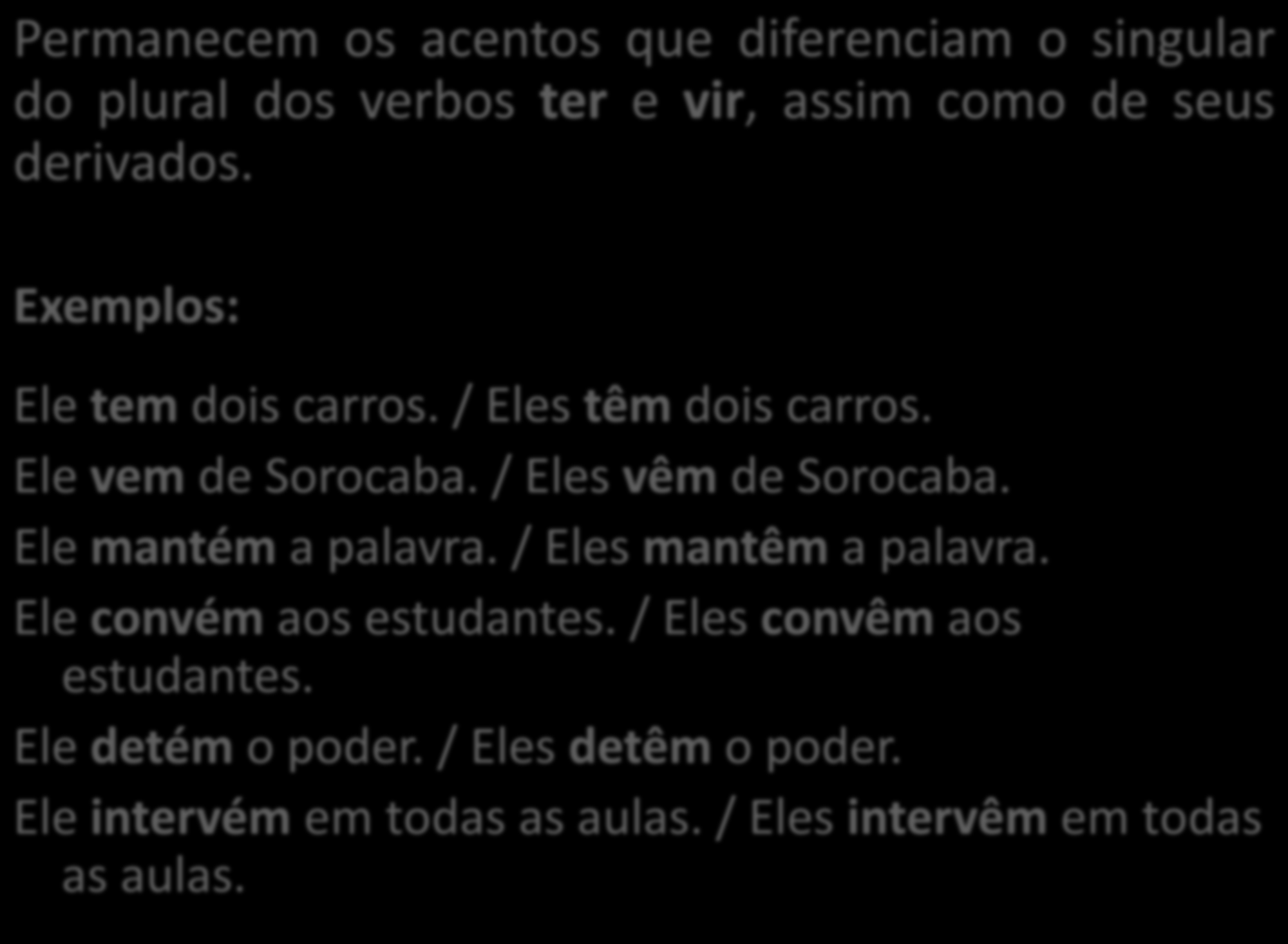 Permanecem os acentos que diferenciam o singular do plural dos verbos ter e vir, assim como de seus derivados. Exemplos: Ele tem dois carros. / Eles têm dois carros. Ele vem de Sorocaba.