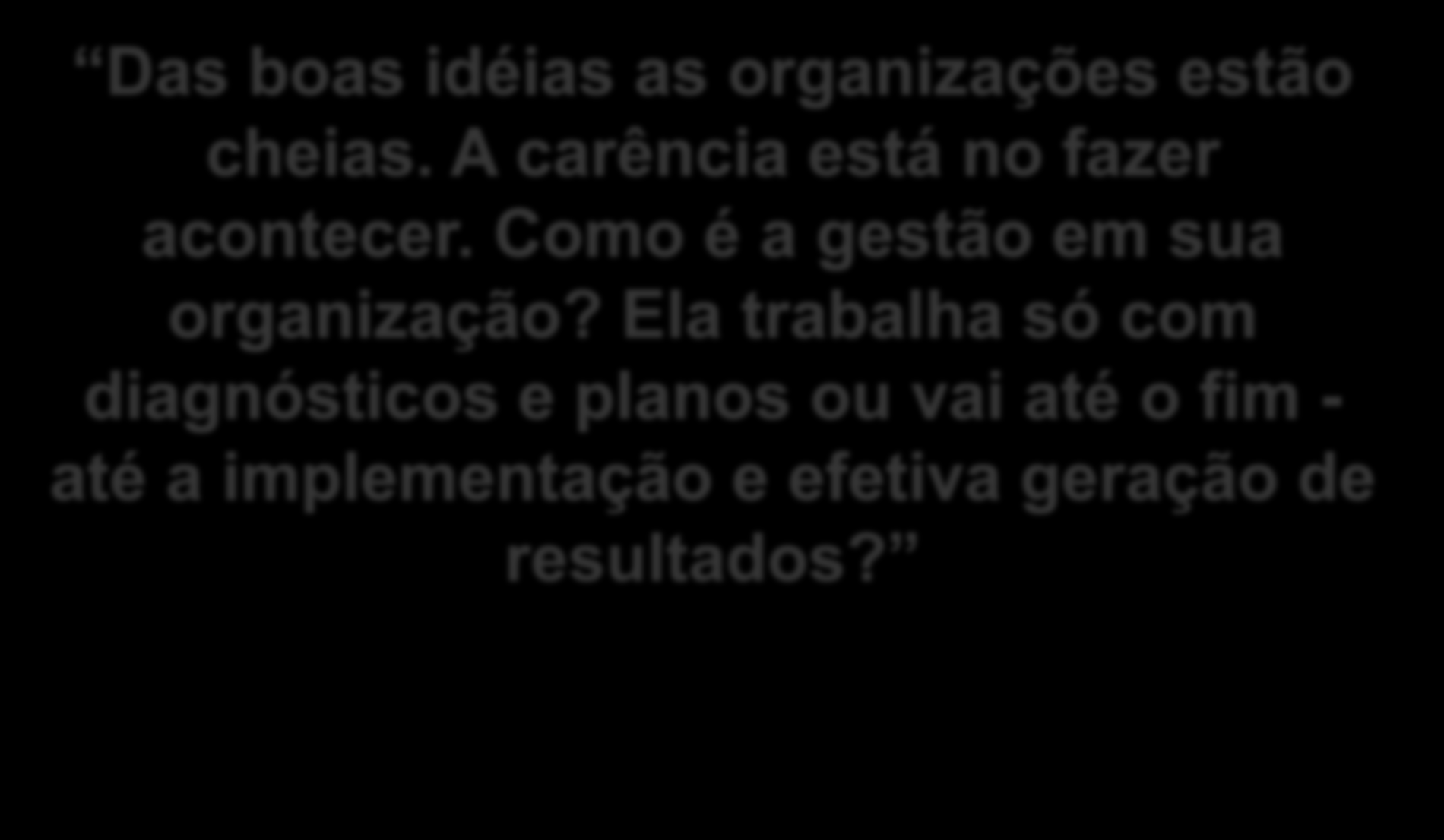 Das boas idéias as organizações estão cheias. A carência está no fazer acontecer.