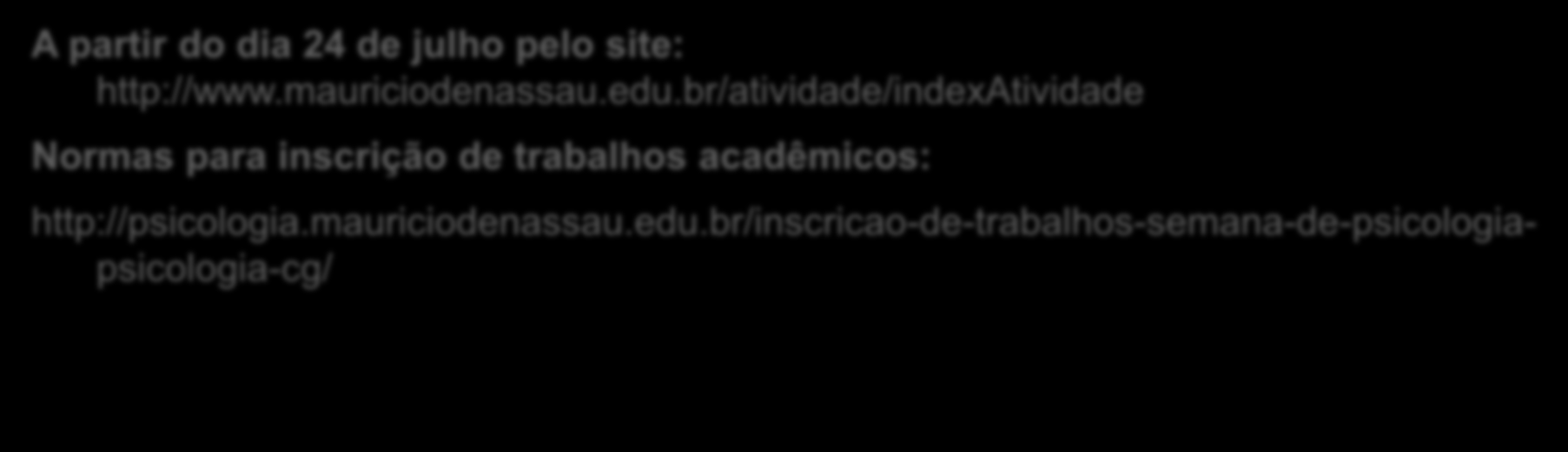 INSCRIÇÕES A partir do dia 24 de julho pelo site: http://www.mauriciodenassau.edu.br/atividade/indexatividade Normas para inscrição de trabalhos acadêmicos: http://psicologia.mauriciodenassau.edu.br/inscricao-de-trabalhos-semana-de-psicologiapsicologia-cg/ Envio dos trabalhos por e-mail gtpsicologianassau@gmail.