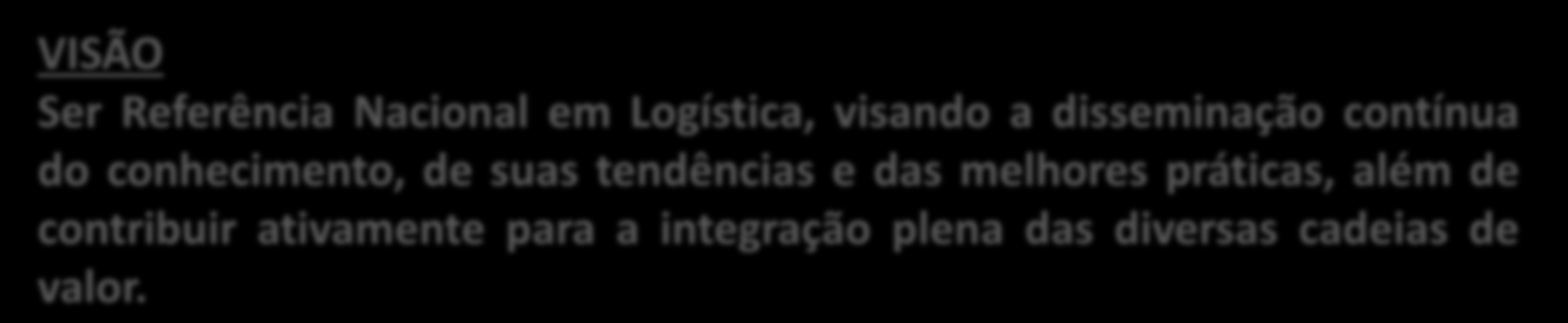 ABRALOG VISÃO Ser Referência Nacional em Logística, visando a disseminação contínua do conhecimento, de suas tendências e das melhores práticas, além de contribuir ativamente para a integração plena