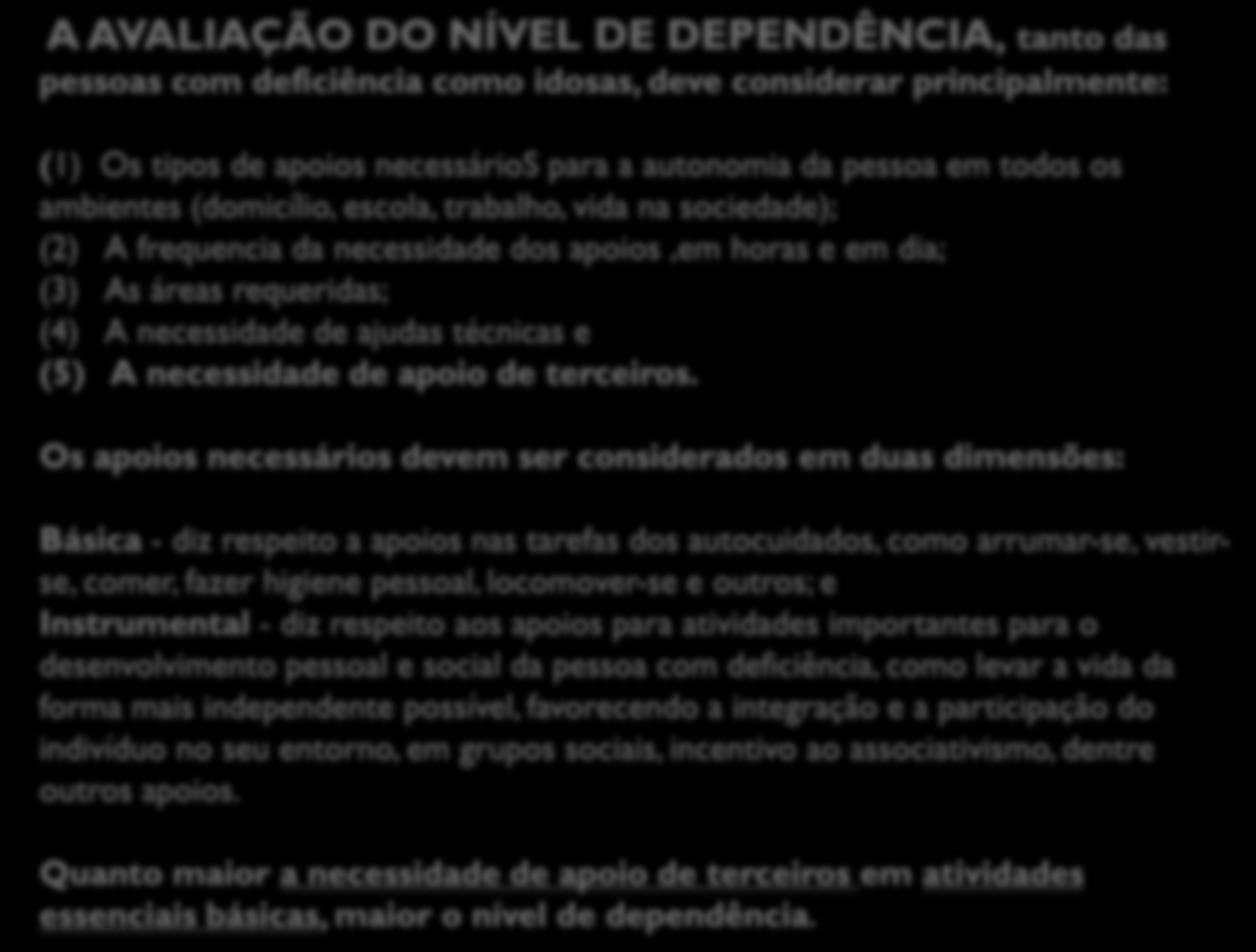 A AVALIAÇÃO DO NÍVEL DE DEPENDÊNCIA, tanto das pessoas com deficiência como idosas, deve considerar principalmente: (1) Os tipos de apoios necessários para a autonomia da pessoa em todos os ambientes