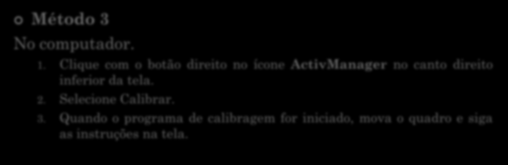 CALIBRANDO O ACTIVBOARD Método 3 No computador. 1. Clique com o botão direito no ícone ActivManager no canto direito inferior da tela. 2. Selecione Calibrar. 3. Quando o programa de calibragem for iniciado, mova o quadro e siga as instruções na tela.