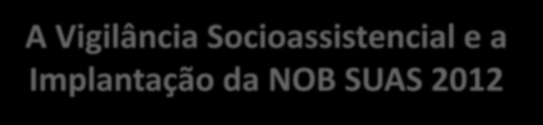 A Vigilância Socioassistencial e a Implantação da NOB SUAS 2012 Luis Otavio Farias Coordenador Geral dos