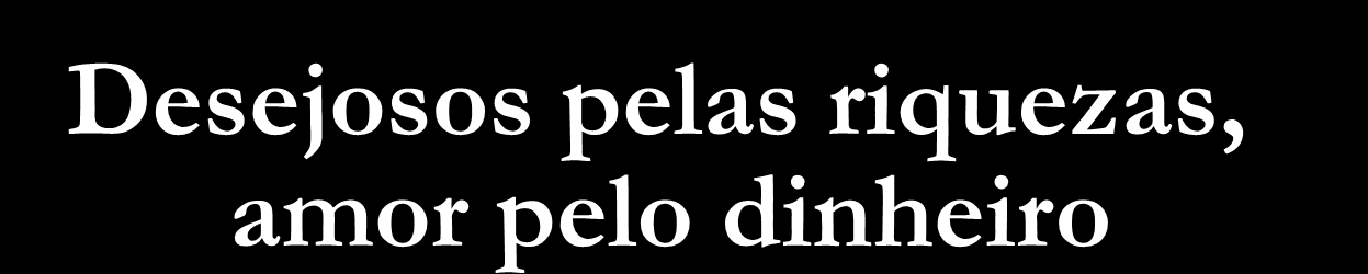 a) I Tm 6:7-9. Nada trouxemos, nada vamos levar b) I Tm 6:10-11. Dinheiro raiz de males c) I Tm 6:17-19. A riqueza é instável, aprazimento vem de Deus. c) Ec 5:10.