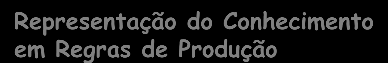 Representação do Conhecimento em Regras de Produção SE < premissa 1 > E < premissa 2 > ENTÃO < conclusão A > Um dos primeiros e mais tradicionais modelos de