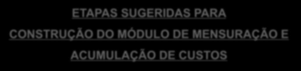 ETAPAS SUGERIDAS PARA CONSTRUÇÃO DO MÓDULO DE MENSURAÇÃO E ACUMULAÇÃO DE CUSTOS 1. IDENTIFICAÇÃO DOS OBJETOS DE CUSTOS 2.