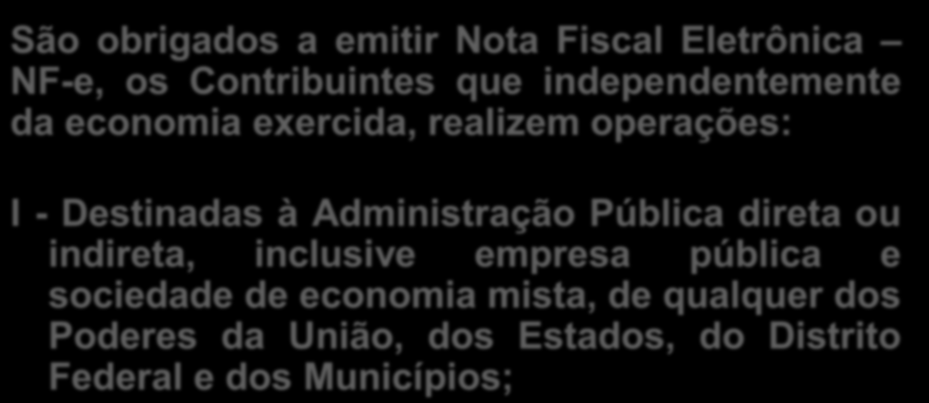 OBRIGAÇÕES São obrigados a emitir Nota Fiscal Eletrônica NF-e, os Contribuintes que independentemente da economia exercida, realizem operações: I - Destinadas à