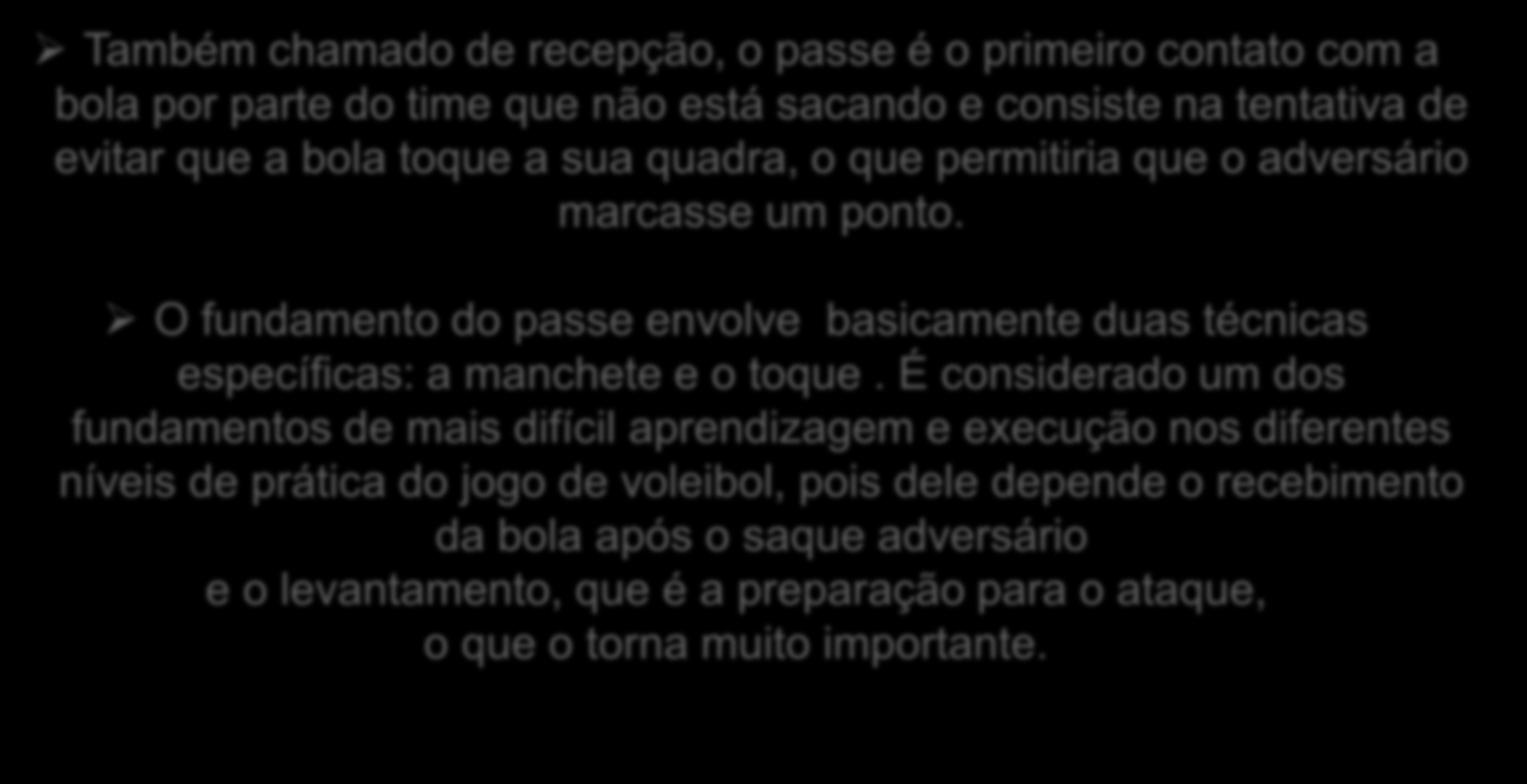 Passe : De toque e manchete Também chamado de recepção, o passe é o primeiro contato com a bola por parte do time que não está sacando e consiste na tentativa de evitar que a bola toque a sua quadra,