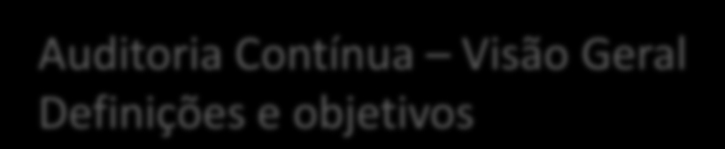Auditoria Contínua Visão Geral Definições e objetivos Auditoria Contínua Conjunto de evidências e indicadores de auditora, obtido por um auditor interno ou externo, em sistemas, processos, transações