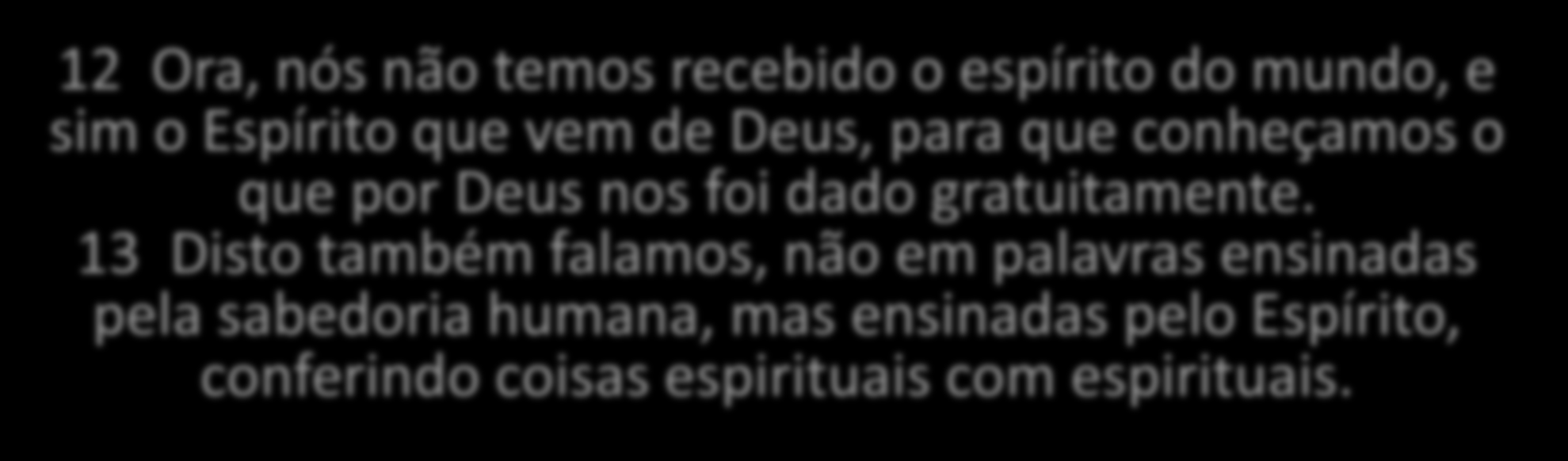 12 Não foi o espírito deste mundo que nós recebemos, mas o Espírito mandado por Deus, para que possamos entender tudo o que Deus nos tem dado.