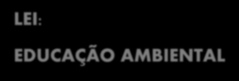 LEI: EDUCAÇÃO AMBIENTAL De acordo com a Constituição Brasileira, em seu Capítulo VI, artigo 255, cabe ao Poder Público