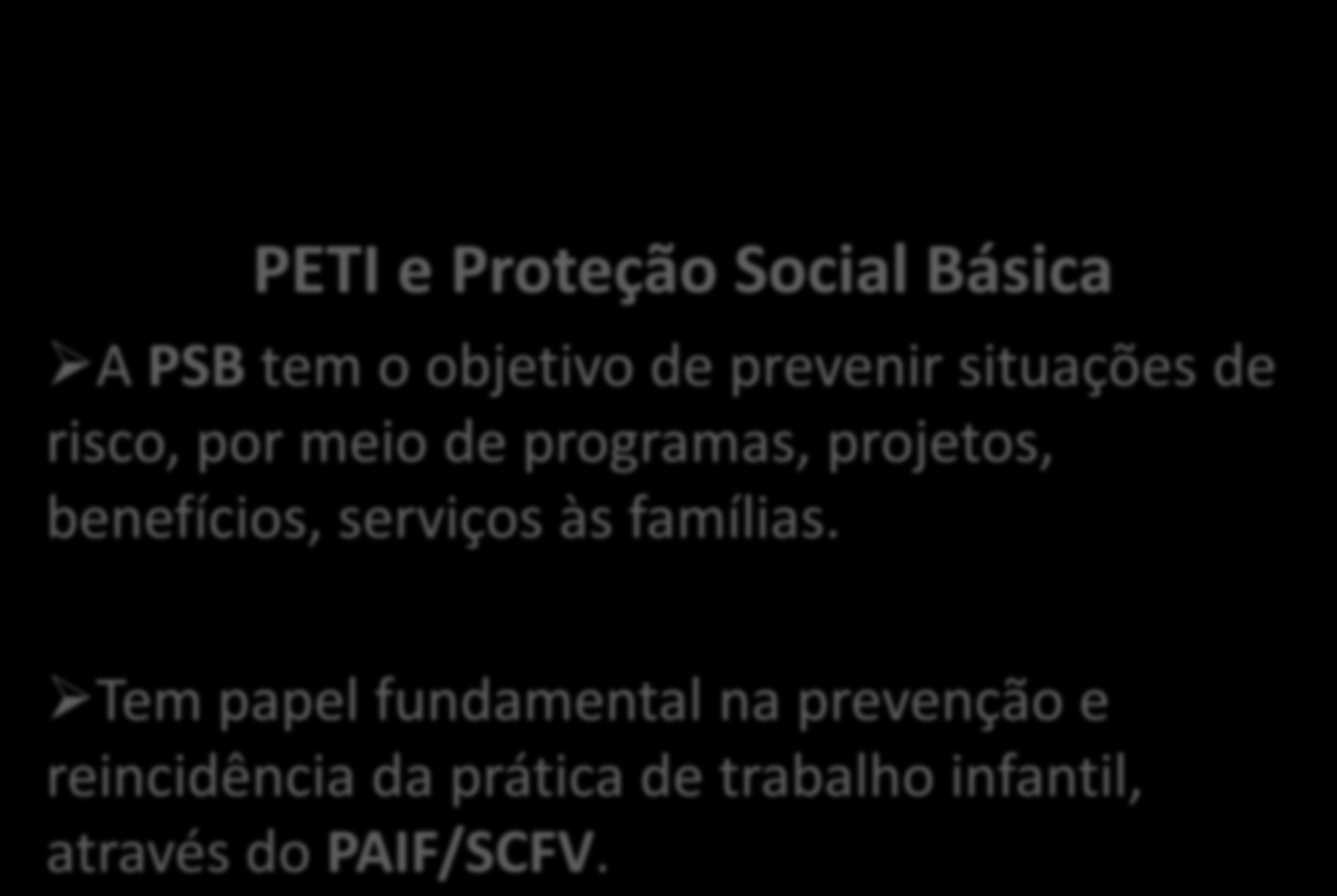 PETI e Proteção Social Básica A PSB tem o objetivo de prevenir situações de risco, por meio de programas, projetos,