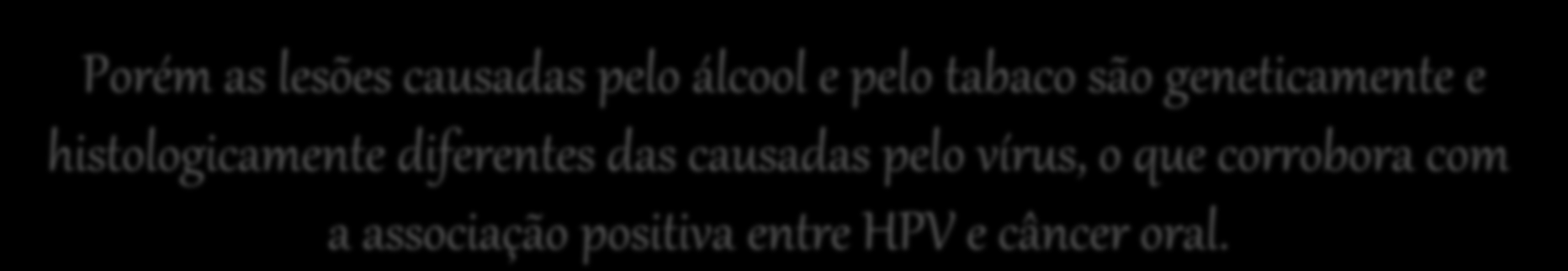 Câncer de boca e HPV Outro importante ponto seria a coexistência de outros dois fatores comprovadamente carcinogênicos: o álcool e o fumo; o que dificulta o estabelecimento da relação entre HPV e