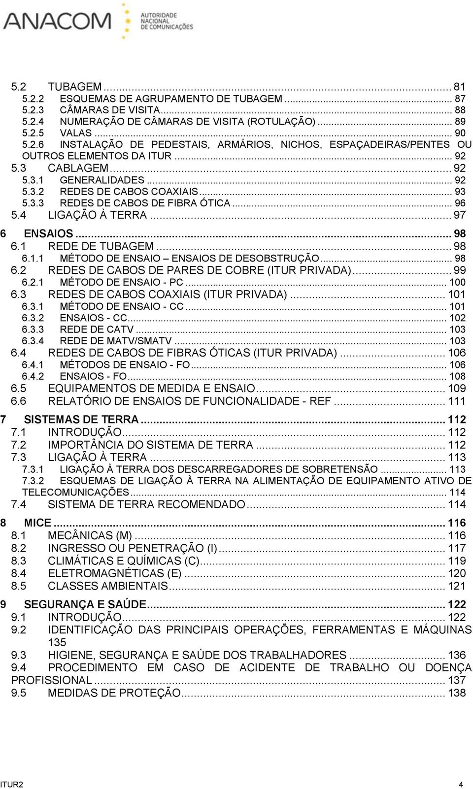 .. 98 6.2 REDES DE CABOS DE PARES DE COBRE (ITUR PRIVADA)... 99 6.2.1 MÉTODO DE ENSAIO - PC... 100 6.3 REDES DE CABOS COAXIAIS (ITUR PRIVADA)... 101 6.3.1 MÉTODO DE ENSAIO - CC... 101 6.3.2 ENSAIOS - CC.