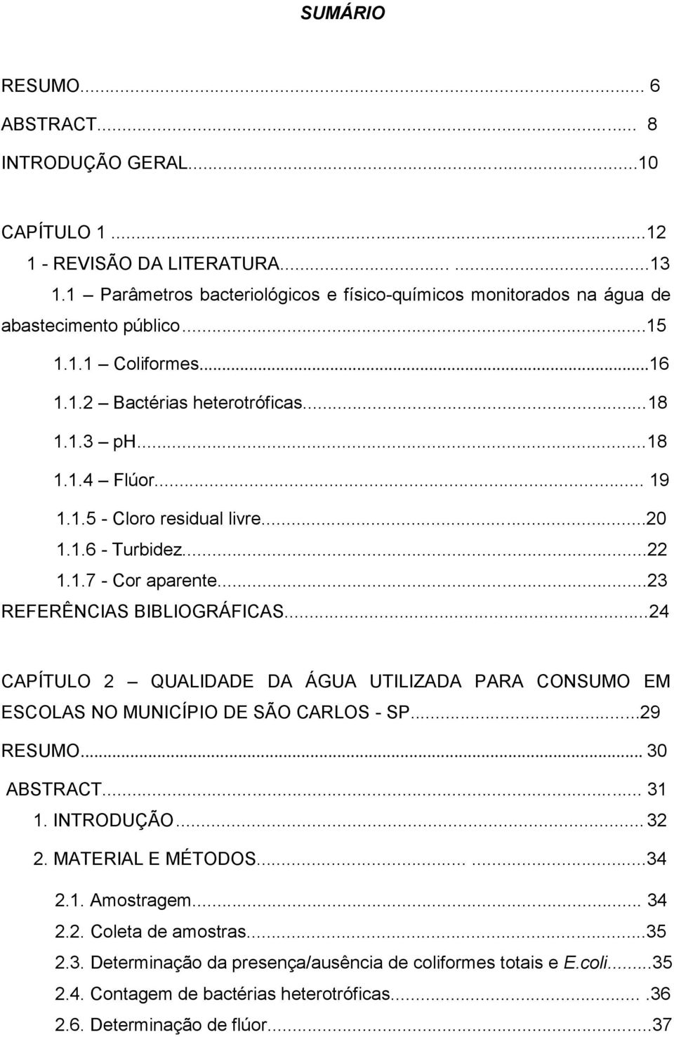 ..20 1.1.6 - Turbidez...22 1.1.7 - Cor aparente...23 REFERÊNCIAS BIBLIOGRÁFICAS...24 CAPÍTULO 2 QUALIDADE DA ÁGUA UTILIZADA PARA CONSUMO EM ESCOLAS NO MUNICÍPIO DE SÃO CARLOS - SP...29 RESUMO.