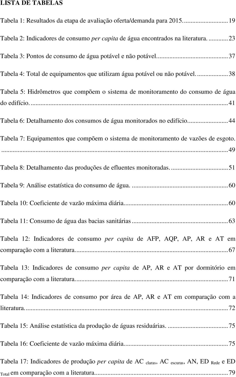 ... 38 Tabela 5: Hidrômetros que compõem o sistema de monitoramento do consumo de água do edifício.... 41 Tabela 6: Detalhamento dos consumos de água monitorados no edifício.