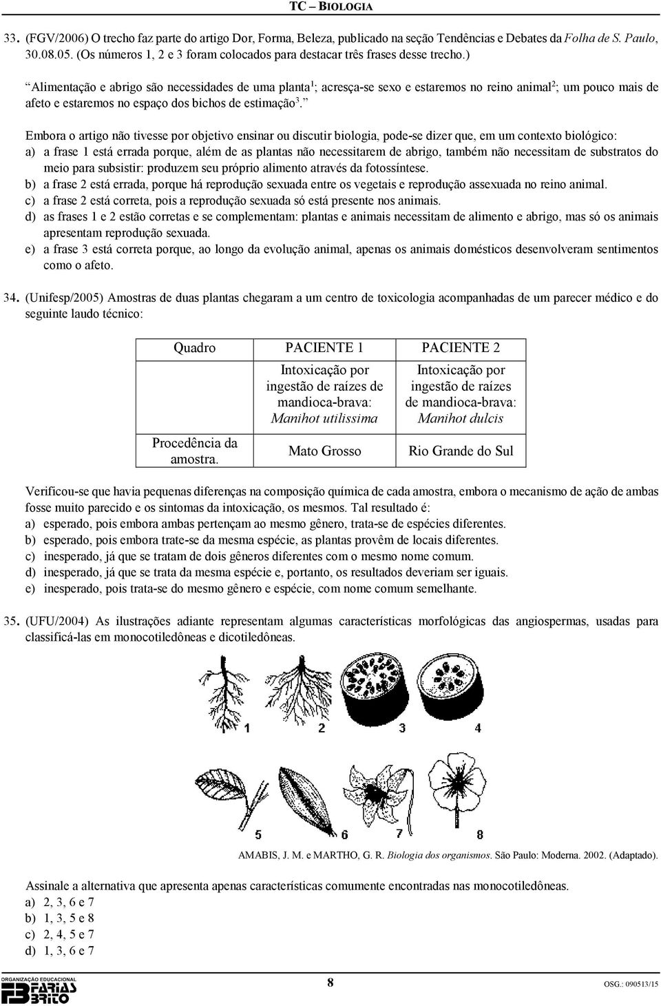 ) Alimentação e abrigo são necessidades de uma planta 1 ; acresça-se sexo e estaremos no reino animal 2 ; um pouco mais de afeto e estaremos no espaço dos bichos de estimação 3.