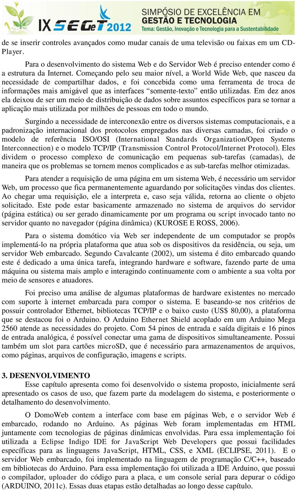 Começando pelo seu maior nível, a World Wide Web, que nasceu da necessidade de compartilhar dados, e foi concebida como uma ferramenta de troca de informações mais amigável que as interfaces