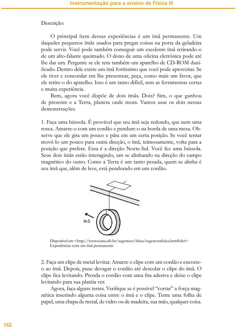 Dentro dele existe um ímã fortíssimo que você pode aproveitar. Se ele tiver e concordar em lhe presentear, peça, como mais um favor, que ele retire-o do aparelho.