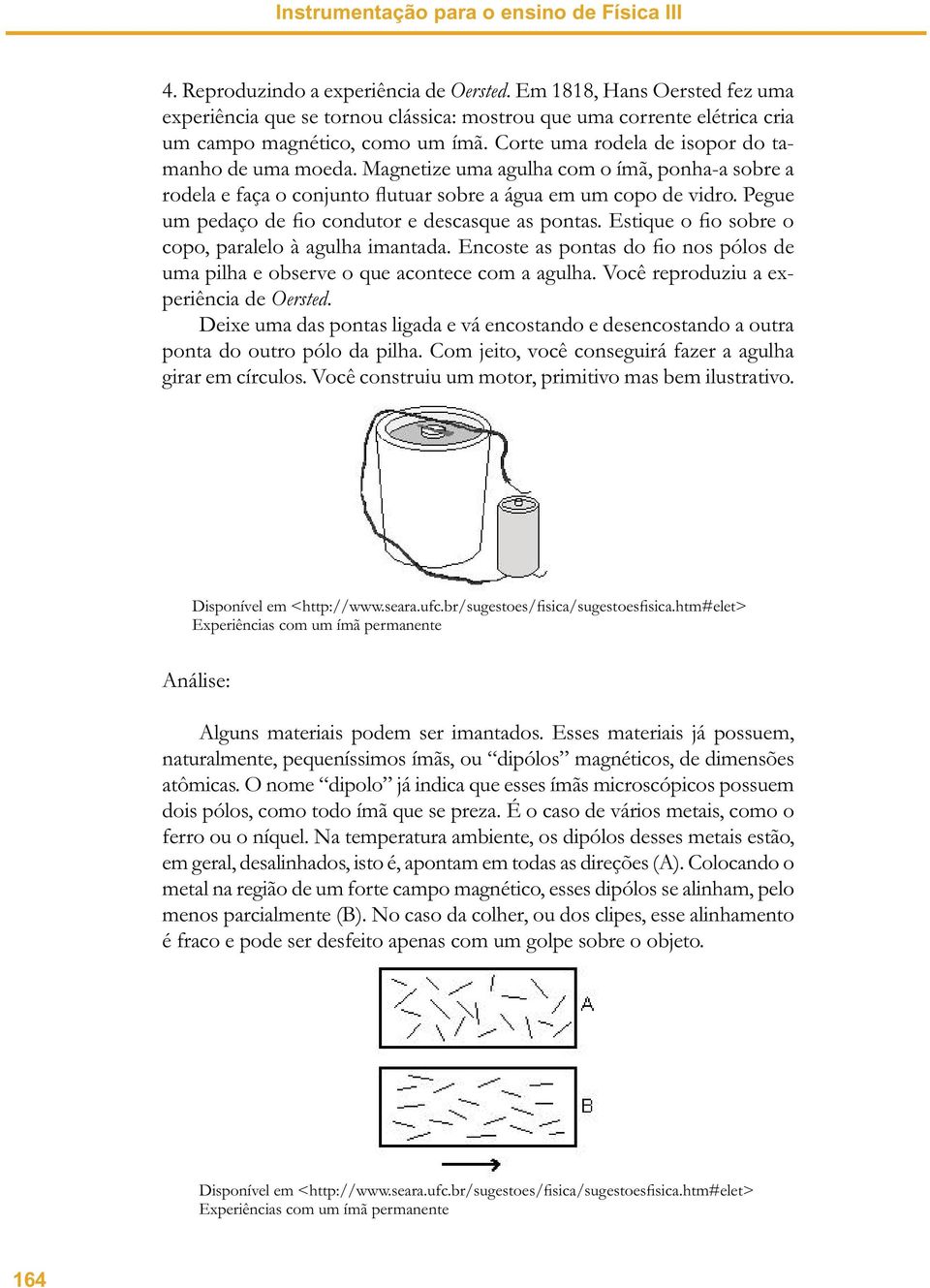 Magnetize uma agulha com o ímã, ponha-a sobre a rodela e faça o conjunto flutuar sobre a água em um copo de vidro. Pegue um pedaço de fio condutor e descasque as pontas.