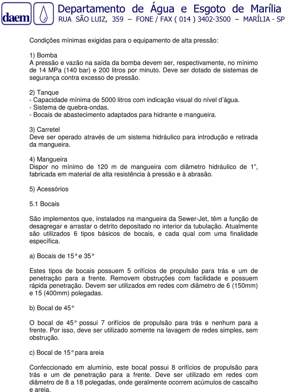 - Bocais de abastecimento adaptados para hidrante e mangueira. 3) Carretel Deve ser operado através de um sistema hidráulico para introdução e retirada da mangueira.