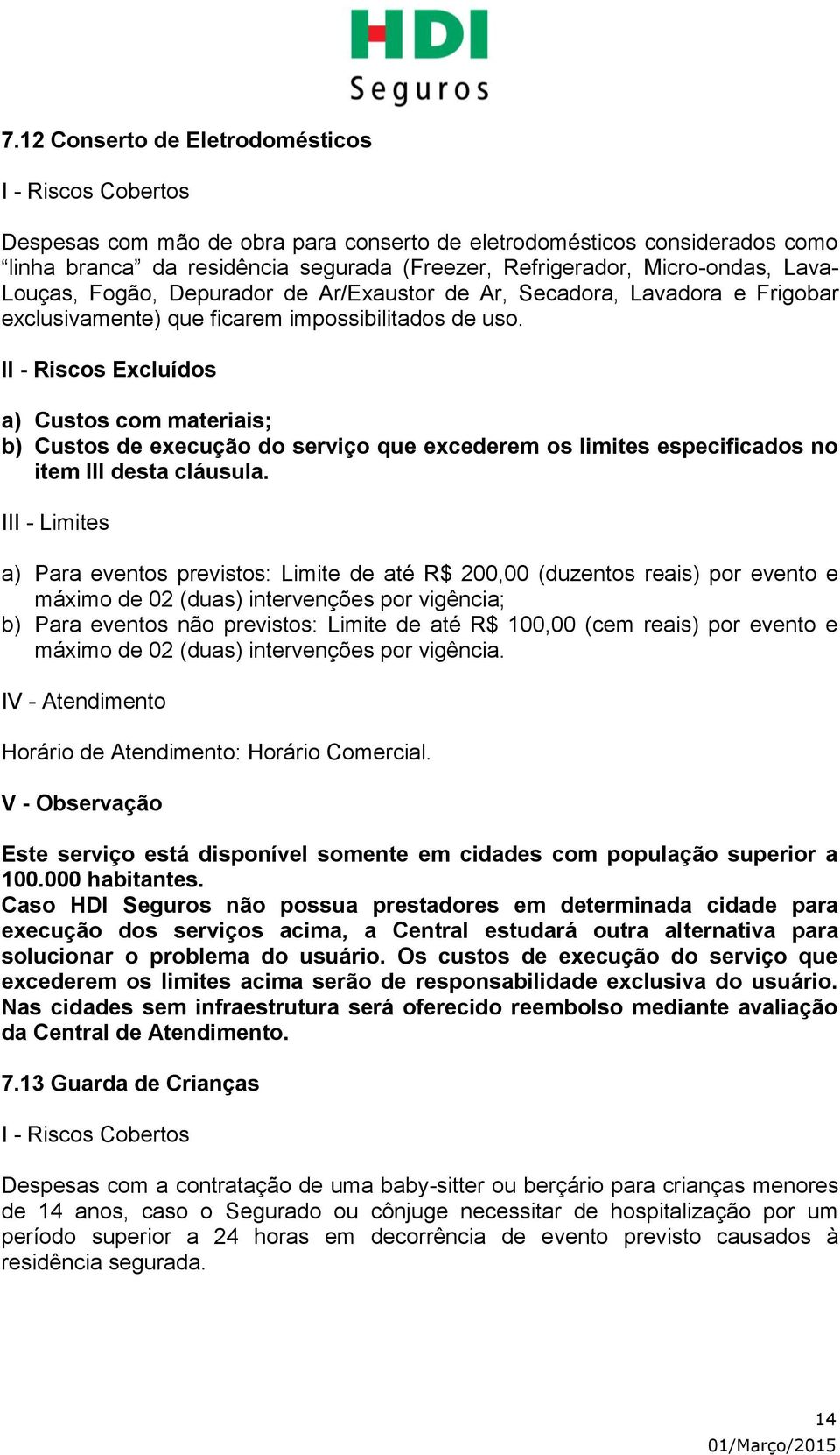 a) Custos com materiais; b) Custos de execução do serviço que excederem os limites especificados no item III desta cláusula.