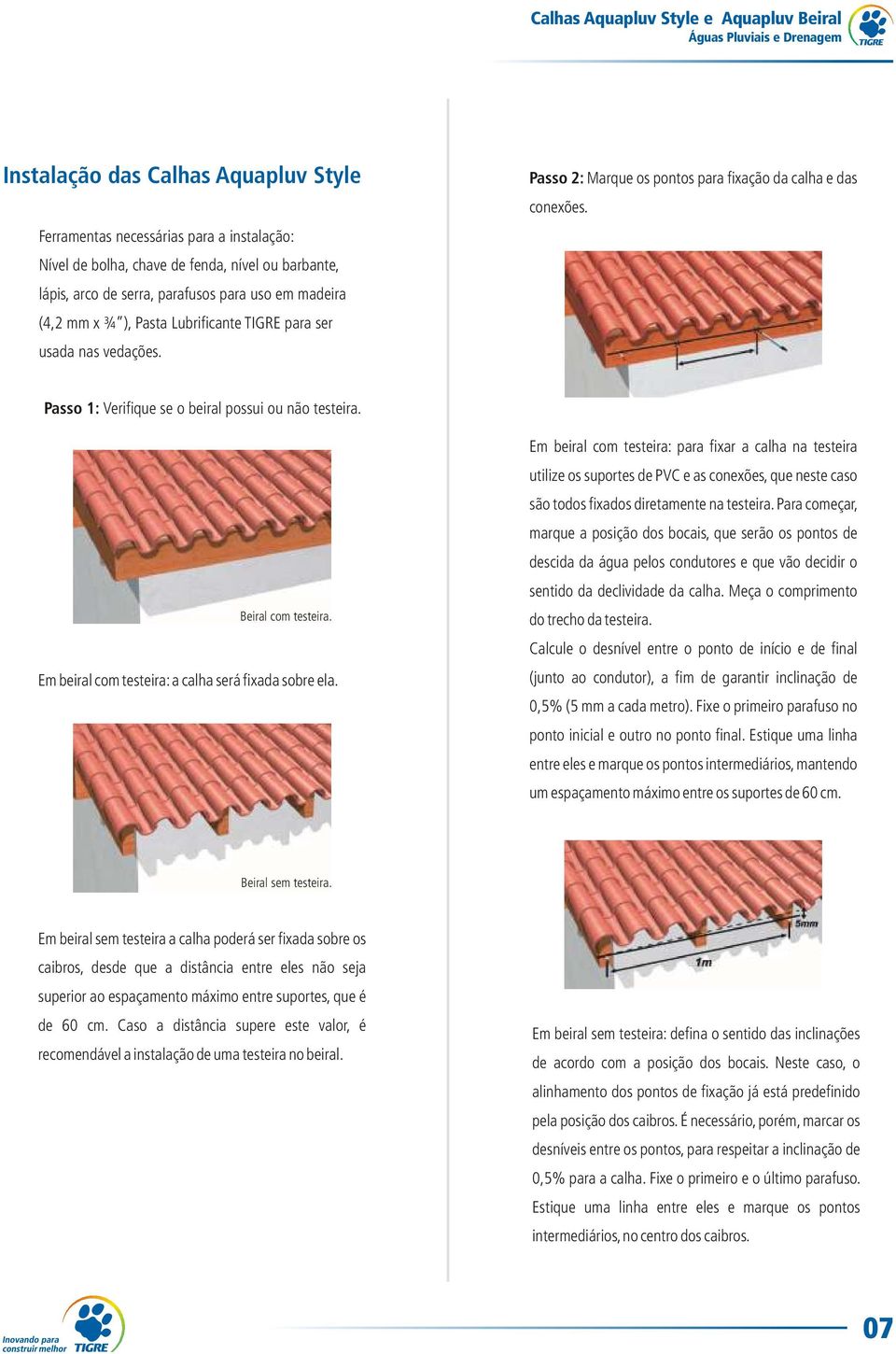 Passo 1: Verifique se o beiral possui ou não testeira. eiral com testeira. Em beiral com testeira: a calha será fixada sobre ela.