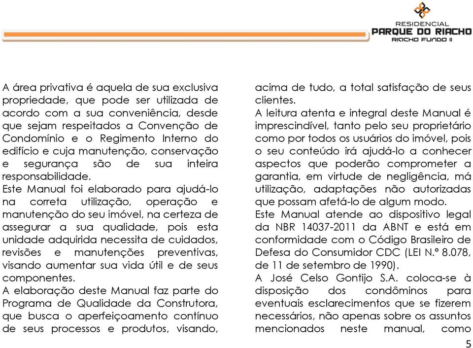 Este Manual foi elaborado para ajudá-lo na correta utilização, operação e manutenção do seu imóvel, na certeza de assegurar a sua qualidade, pois esta unidade adquirida necessita de cuidados,