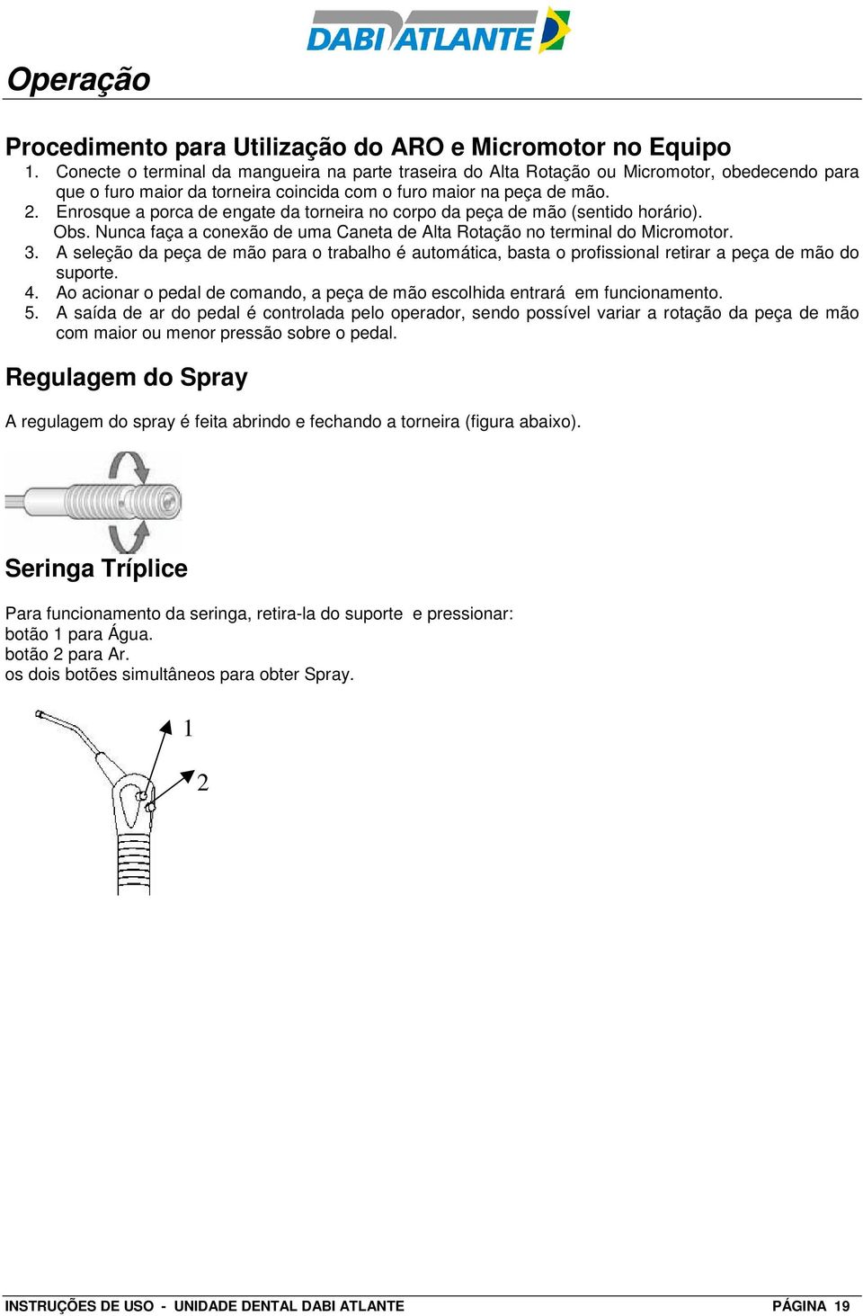 Enrosque a porca de engate da torneira no corpo da peça de mão (sentido horário). Obs. Nunca faça a conexão de uma Caneta de Alta Rotação no terminal do Micromotor. 3.