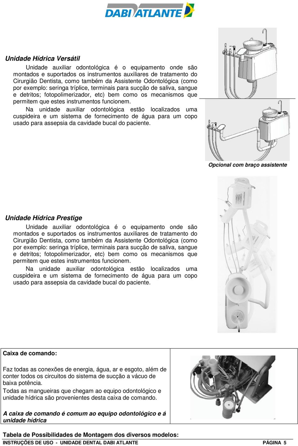 Na unidade auxiliar odontológica estão localizados uma cuspideira e um sistema de fornecimento de água para um copo usado para assepsia da cavidade bucal do paciente.