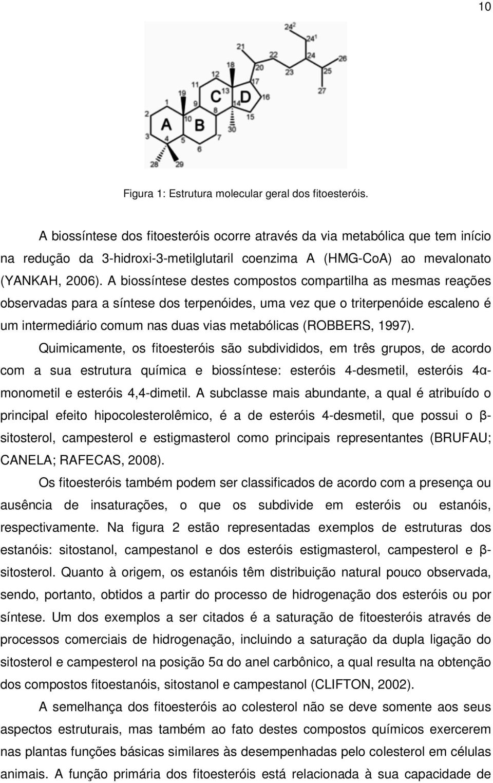 A biossíntese destes compostos compartilha as mesmas reações observadas para a síntese dos terpenóides, uma vez que o triterpenóide escaleno é um intermediário comum nas duas vias metabólicas