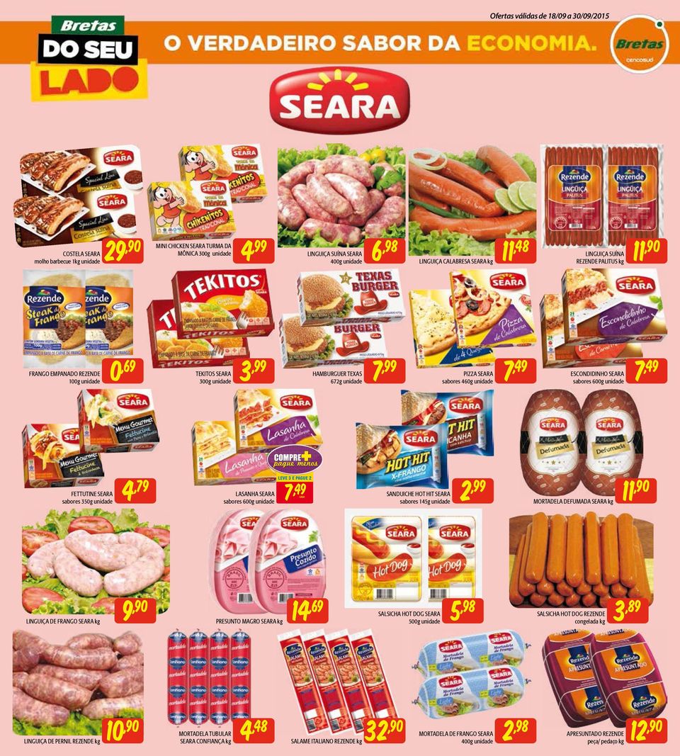 LEVE 3 E PAGUE 2 7,49 SANDUIChE hot hit SEARA sabores 145g 2 mortadela DEFUmADA SEARA kg 11,90 LINGUIçA DE FRANGO SEARA kg 9,90 PRESUNTO magro SEARA kg 14,69 SALSIChA hot DOG SEARA 500g 5,98 SALSIChA