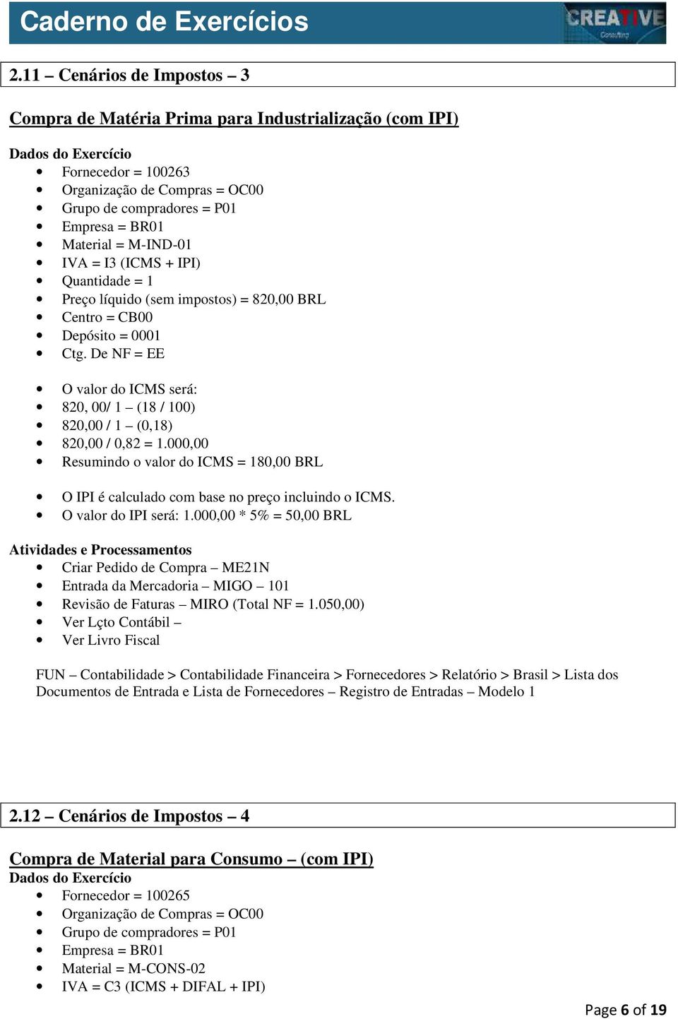 De NF = EE O valor do ICMS será: 820, 00/ 1 (18 / 100) 820,00 / 1 (0,18) 820,00 / 0,82 = 1.000,00 Resumindo o valor do ICMS = 180,00 BRL O IPI é calculado com base no preço incluindo o ICMS.