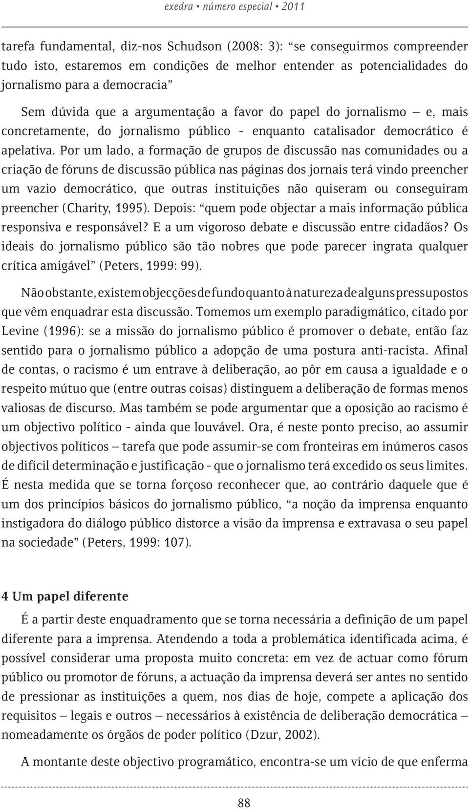 Por um lado, a formação de grupos de discussão nas comunidades ou a criação de fóruns de discussão pública nas páginas dos jornais terá vindo preencher um vazio democrático, que outras instituições