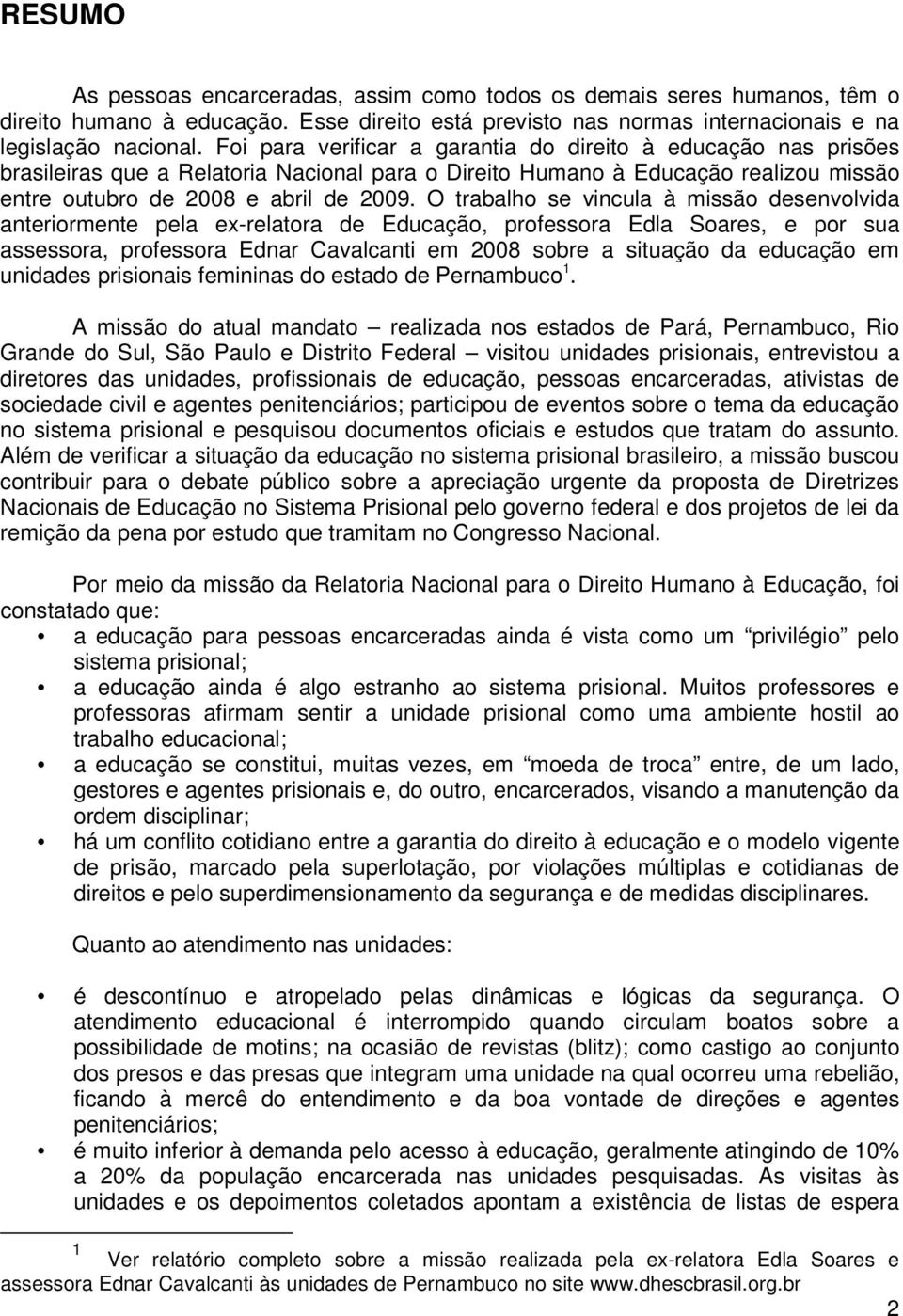 O trabalho se vincula à missão desenvolvida anteriormente pela ex-relatora de Educação, professora Edla Soares, e por sua assessora, professora Ednar Cavalcanti em 2008 sobre a situação da educação