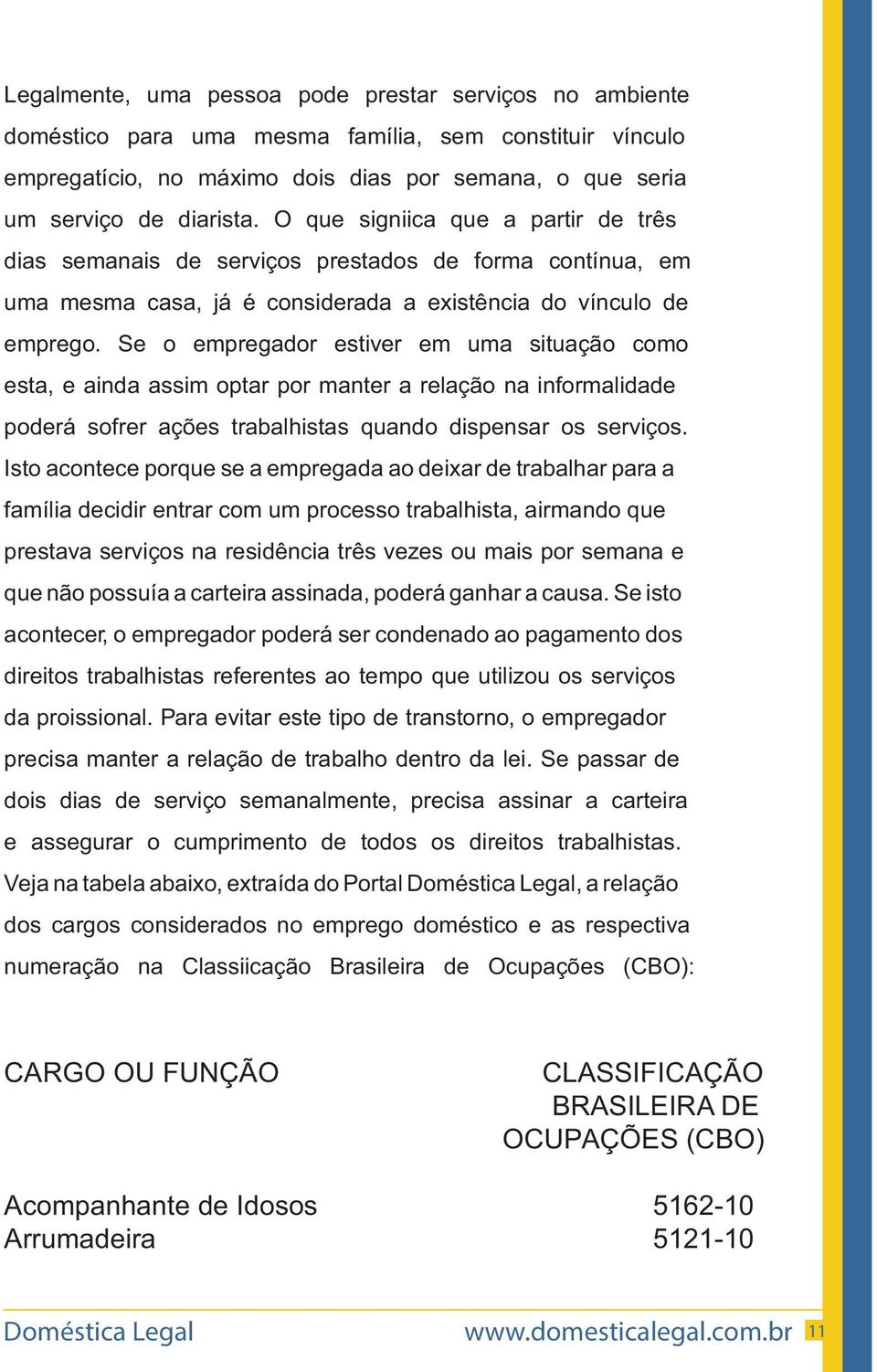 Se o empregador estiver em uma situação como esta, e ainda assim optar por manter a relação na informalidade poderá sofrer ações trabalhistas quando dispensar os serviços.