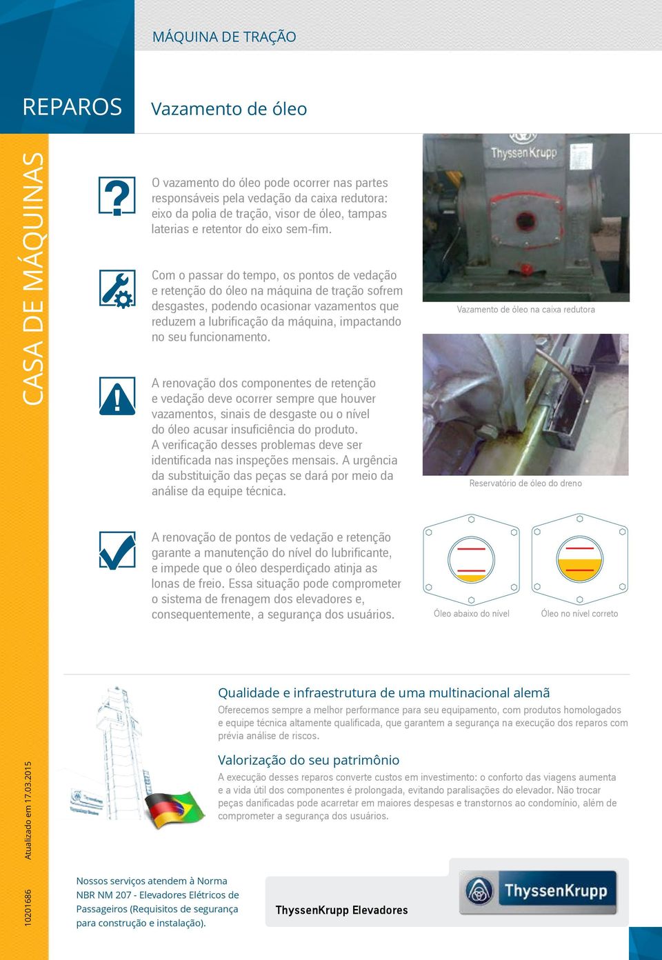 funcionamento. A renovação dos componentes de retenção e vedação deve ocorrer sempre que houver vazamentos, sinais de desgaste ou o nível do óleo acusar insuficiência do produto.