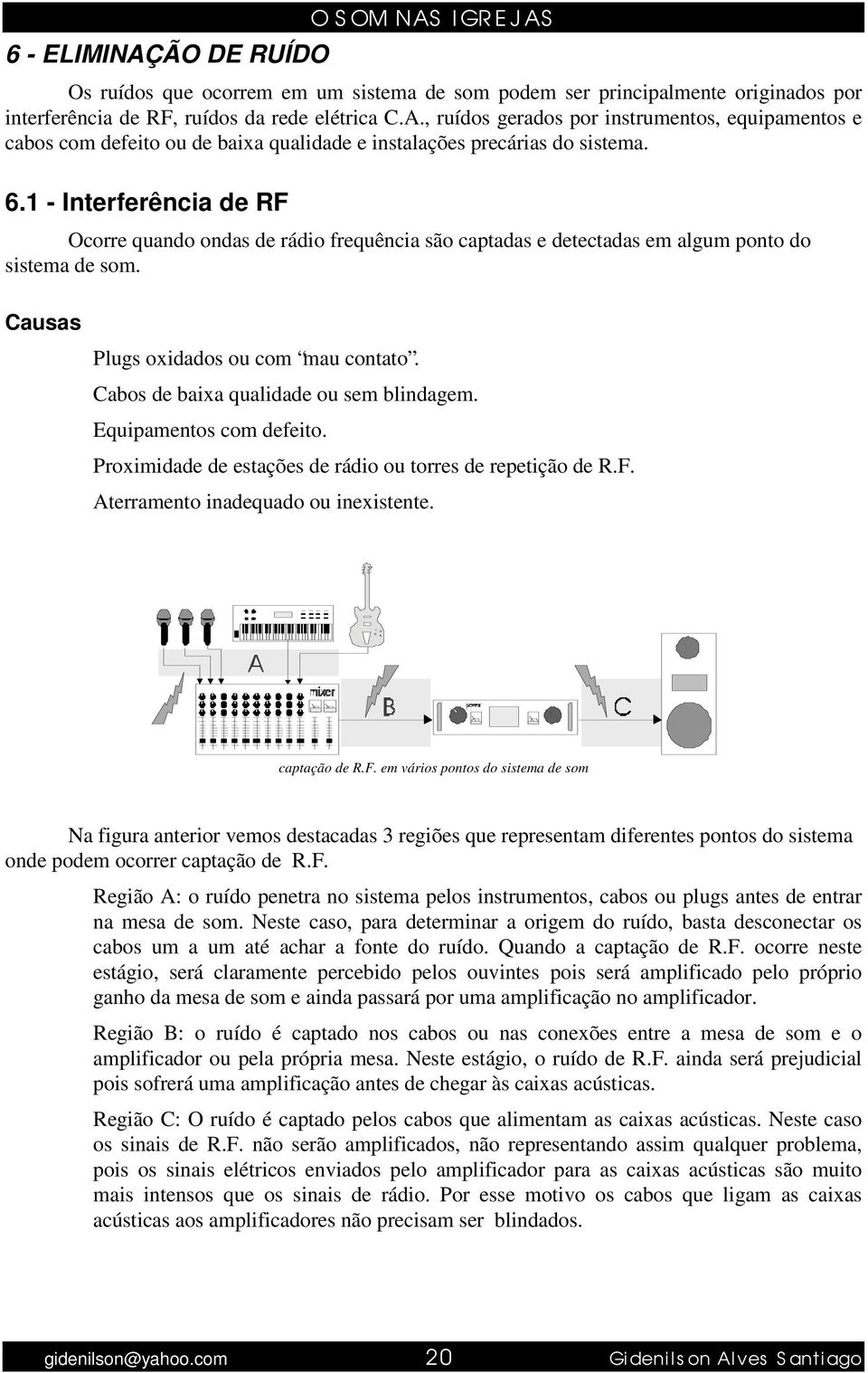 Cabos de baixa qualidade ou sem blindagem. Equipamentos com defeito. Proximidade de estações de rádio ou torres de repetição de R.F.