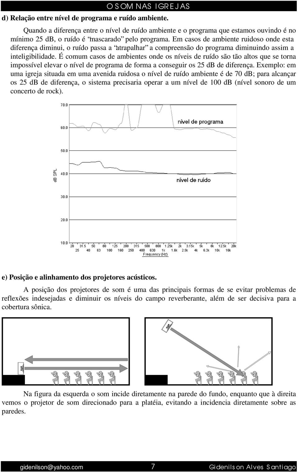 É comum casos de ambientes onde os níveis de ruído são tão altos que se torna impossível elevar o nível de programa de forma a conseguir os 25 db de diferença.