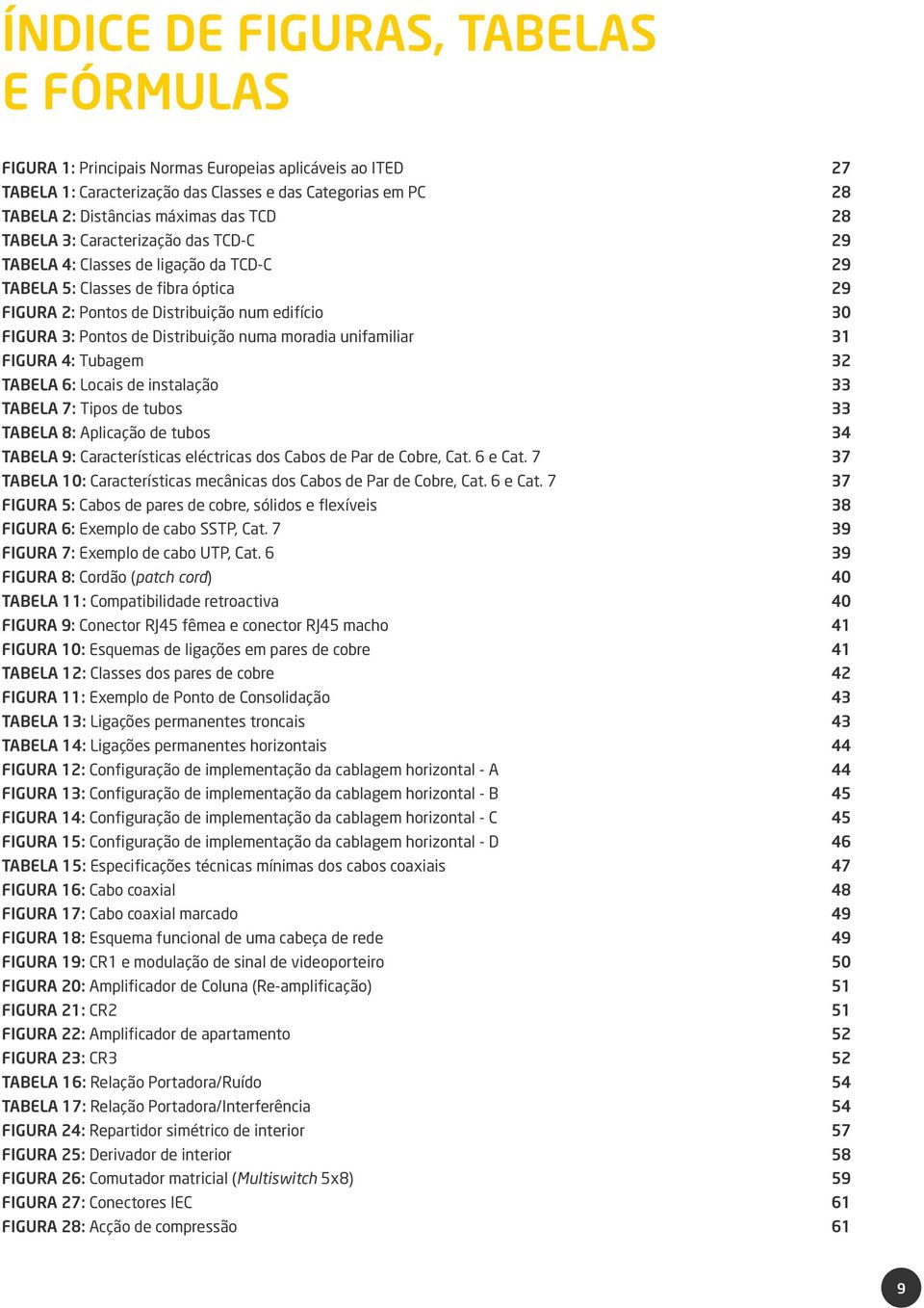 unifamiliar FIGURA 4: Tubagem TABELA 6: Locais de instalação TABELA 7: Tipos de tubos TABELA 8: Aplicação de tubos TABELA 9: Características eléctricas dos Cabos de Par de Cobre, Cat. 6 e Cat.