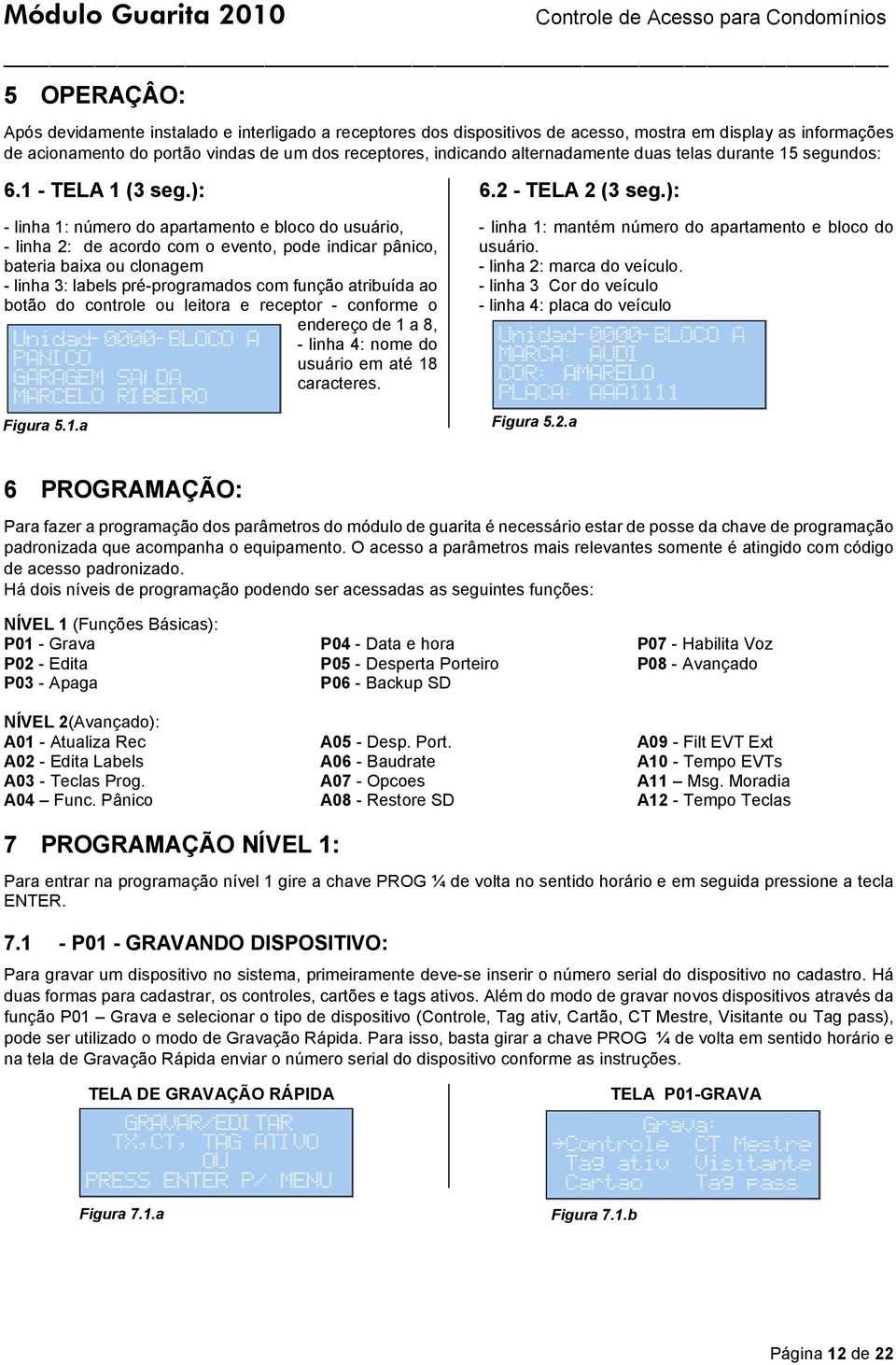 ): - linha 1: número do apartamento e bloco do usuário, - linha 2: de acordo com o evento, pode indicar pânico, bateria baixa ou clonagem - linha 3: labels pré-programados com função atribuída ao